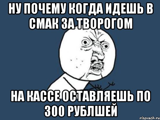 ну почему когда идешь в смак за творогом на кассе оставляешь по 300 рублшей, Мем Ну почему