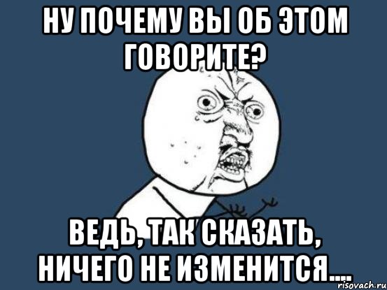 ну почему вы об этом говорите? ведь, так сказать, ничего не изменится...., Мем Ну почему