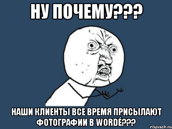 ну почему??? наши клиенты все время присылают фотографии в wordé???, Мем Ну почему