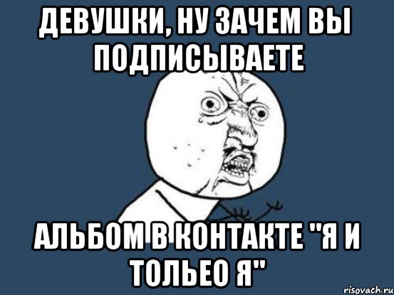 девушки, ну зачем вы подписываете альбом в контакте "я и тольео я", Мем Ну почему