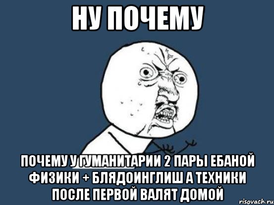 ну почему почему у гуманитарии 2 пары ебаной физики + блядоинглиш а техники после первой валят домой, Мем Ну почему