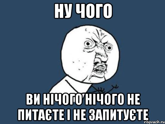 ну чого ви нічого нічого не питаєте і не запитуєте, Мем Ну почему