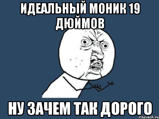 идеальный моник 19 дюймов ну зачем так дорого, Мем Ну почему