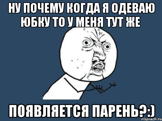 ну почему когда я одеваю юбку то у меня тут же появляется парень?:), Мем Ну почему