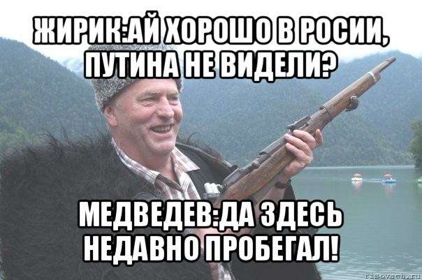 жирик:ай хорошо в росии, путина не видели? медведев:да здесь недавно пробегал!