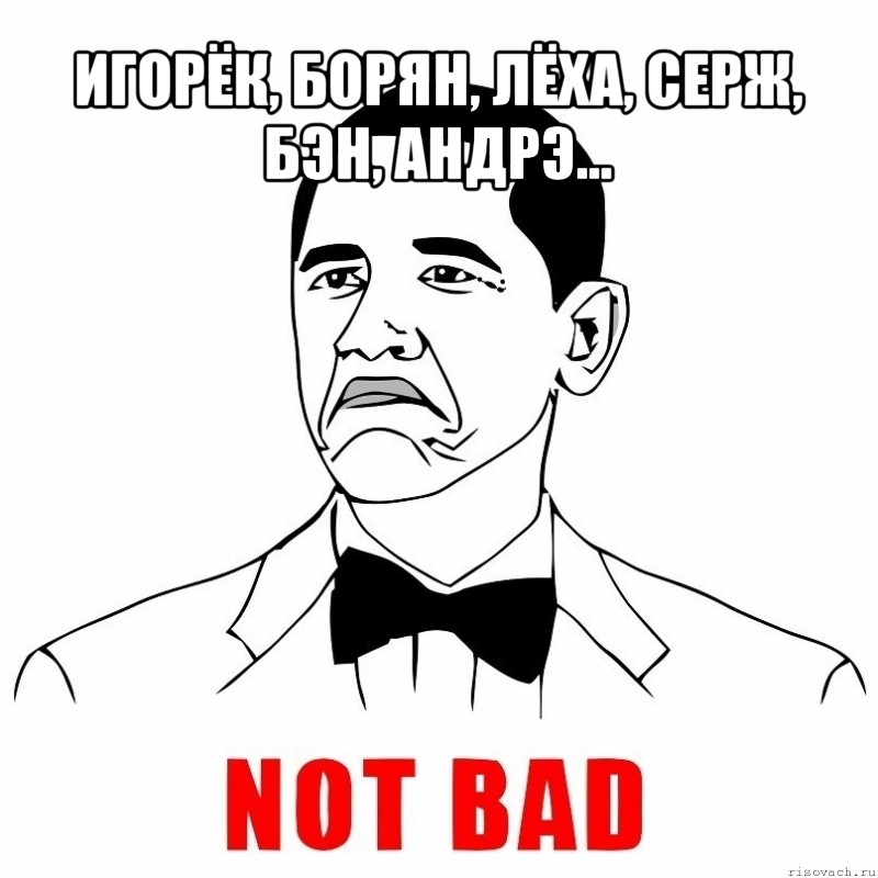 игорёк, борян, лёха, серж, бэн, андрэ... , Мем  Not bad