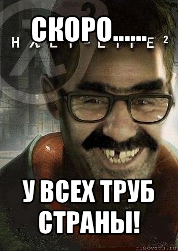 скоро...... у всех труб страны!