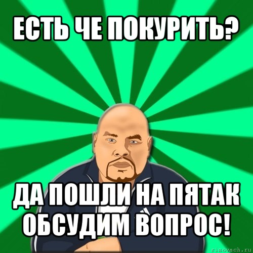 есть че покурить? да пошли на пятак обсудим вопрос!