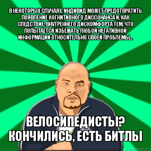 в некоторых случаях, индивид может предотвратить появление когнитивного диссонанса и, как следствие, внутреннего дискомфорта тем, что попытается избежать любой негативной информации относительно своей проблемы... велосипедисты? кончились, есть битлы