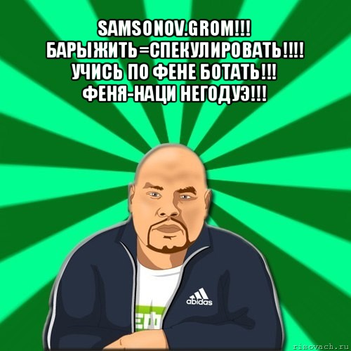 samsonov.grom!!!
барыжить=спекулировать!!!
учись по фене ботать!!!
феня-наци негодуэ!!! 