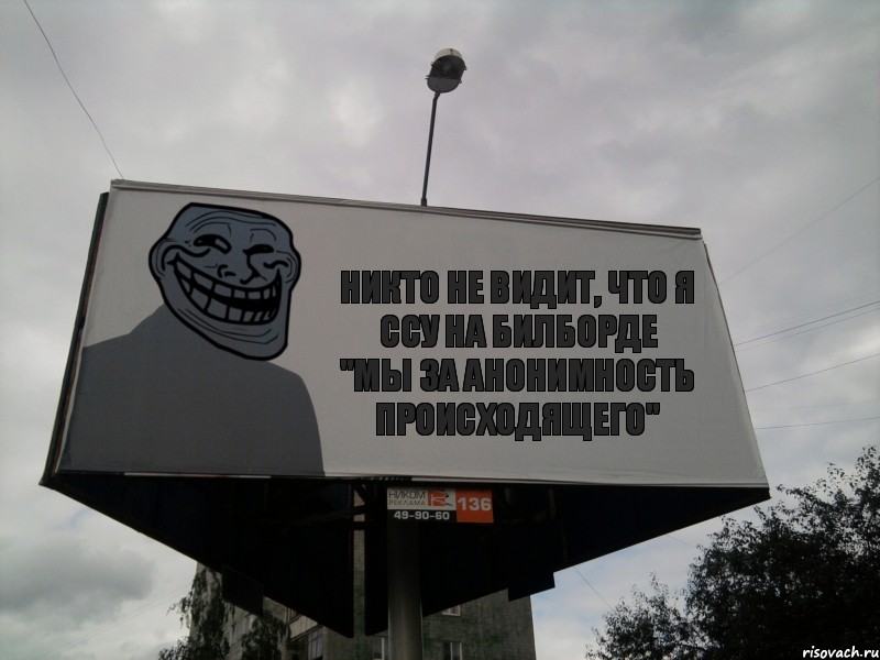 никто не видит, что я ссу на билборде
"мы за анонимность происходящего"