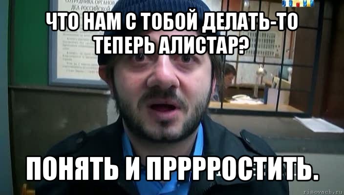 что нам с тобой делать-то теперь алистар? понять и прррростить.