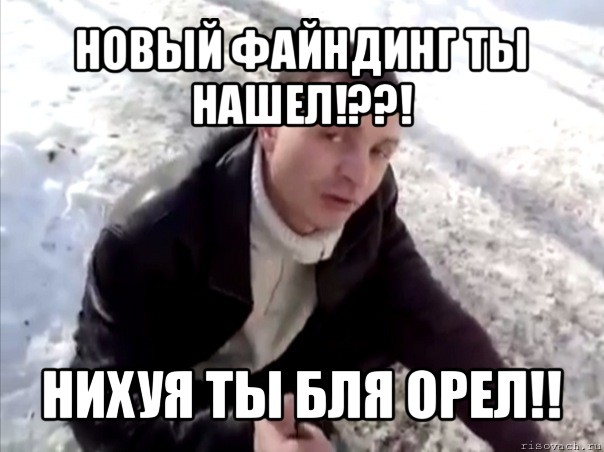 новый файндинг ты нашел!??! нихуя ты бля орел!!