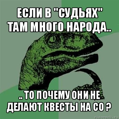 если в "судьях" там много народа.. .. то почему они не делают квесты на со ?, Мем Филосораптор