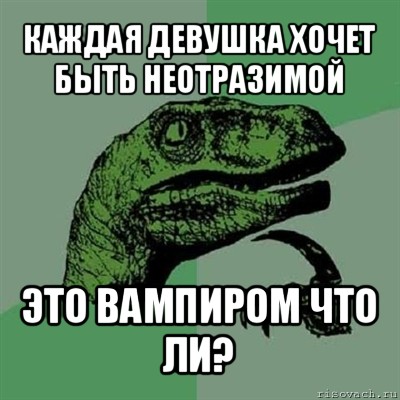 каждая девушка хочет быть неотразимой это вампиром что ли?, Мем Филосораптор