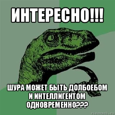 интересно!!! шура может быть долбоебом и интеллигентом одновременно???, Мем Филосораптор