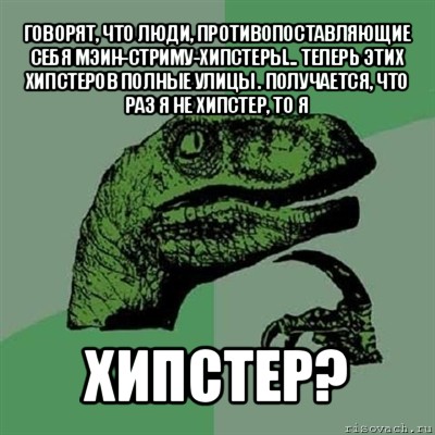 говорят, что люди, противопоставляющие себя мэин-стриму-хипстеры... теперь этих хипстеров полные улицы . получается, что раз я не хипстер, то я хипстер?, Мем Филосораптор