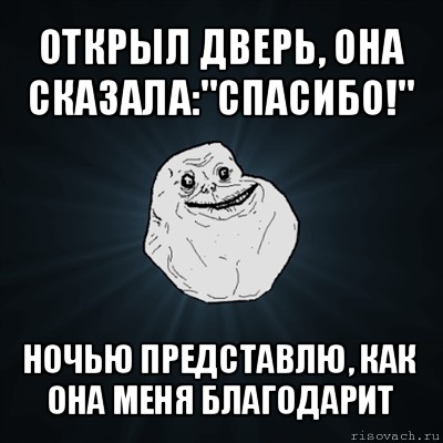 открыл дверь, она сказала:"спасибо!" ночью представлю, как она меня благодарит, Мем Forever Alone