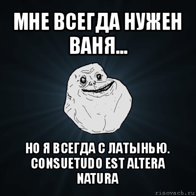 мне всегда нужен ваня... но я всегда с латынью. consuetudo est altera natura, Мем Forever Alone