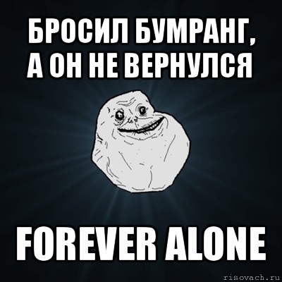 бросил бумранг,
а он не вернулся forever alone, Мем Forever Alone