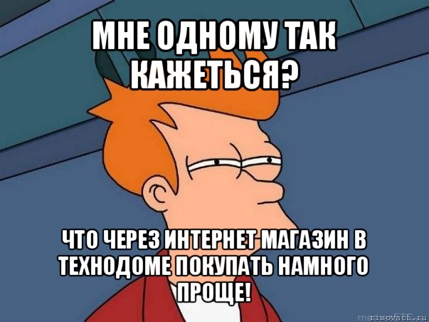 мне одному так кажеться? что через интернет магазин в технодоме покупать намного проще!