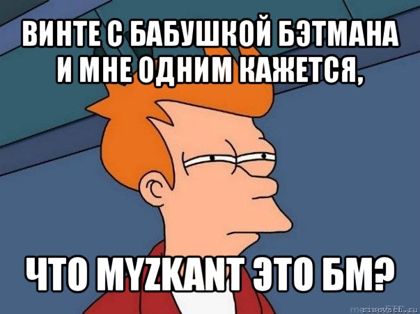 винте с бабушкой бэтмана и мне одним кажется, что myzkant это бм?, Мем  Фрай (мне кажется или)