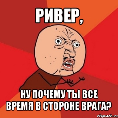 ривер, ну почему ты все время в стороне врага?, Мем Почему