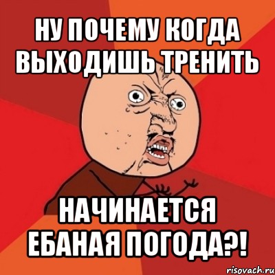 ну почему когда выходишь тренить начинается ебаная погода?!, Мем Почему