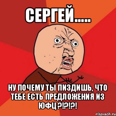 сергей..... ну почему ты пиздишь, что тебе есть предложения из юфц ?!?!?!, Мем Почему