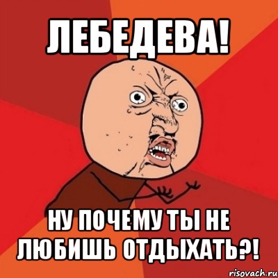 лебедева! ну почему ты не любишь отдыхать?!, Мем Почему