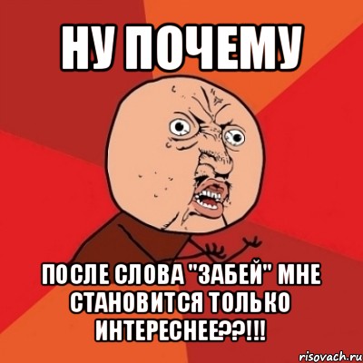 ну почему после слова "забей" мне становится только интереснее??!!!, Мем Почему