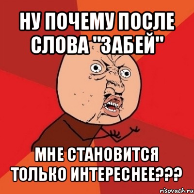 ну почему после слова "забей" мне становится только интереснее???, Мем Почему