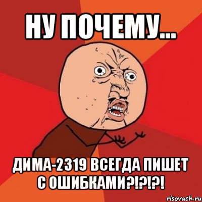 ну почему... дима-2319 всегда пишет с ошибками?!?!?!, Мем Почему