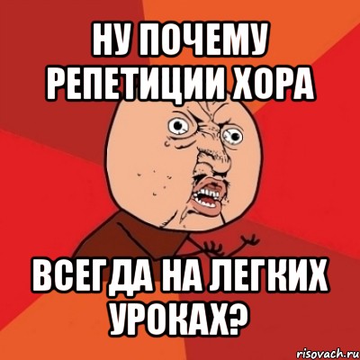 ну почему репетиции хора всегда на легких уроках?, Мем Почему