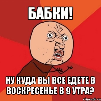 бабки! ну куда вы все едете в воскресенье в 9 утра?, Мем Почему