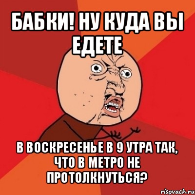 бабки! ну куда вы едете в воскресенье в 9 утра так, что в метро не протолкнуться?, Мем Почему