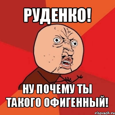 руденко! ну почему ты такого офигенный!, Мем Почему