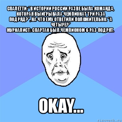 спалетти: "в истории россии разве была команда, которая выигрывала чемпионат три раза подряд?", на что ему ответили положительно. "а четыре?"
журналист: спартак был чемпионом 6 раз подрят. okay..., Мем Okay face