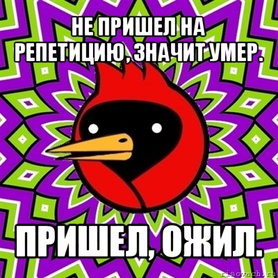 не пришел на репетицию, значит умер. пришел, ожил., Мем Омская птица