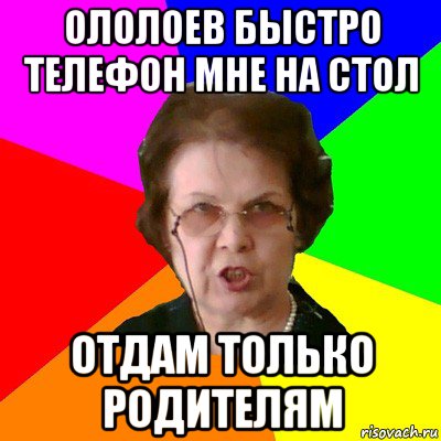 ололоев быстро телефон мне на стол отдам только родителям, Мем Типичная училка