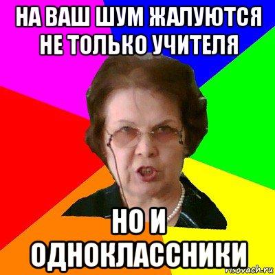 на ваш шум жалуются не только учителя но и одноклассники, Мем Типичная училка