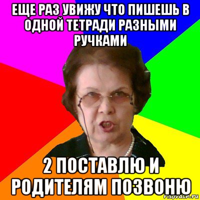 еще раз увижу что пишешь в одной тетради разными ручками 2 поставлю и родителям позвоню, Мем Типичная училка