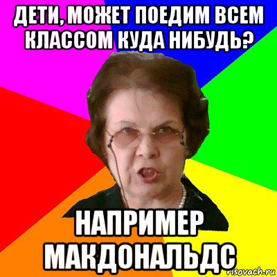 дети, может поедим всем классом куда нибудь? например макдональдс, Мем Типичная училка