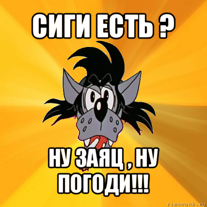 сиги есть ? ну заяц , ну погоди!!!