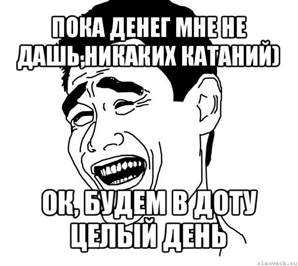 пока денег мне не дашь,никаких катаний) ок, будем в доту целый день, Мем Яо минг