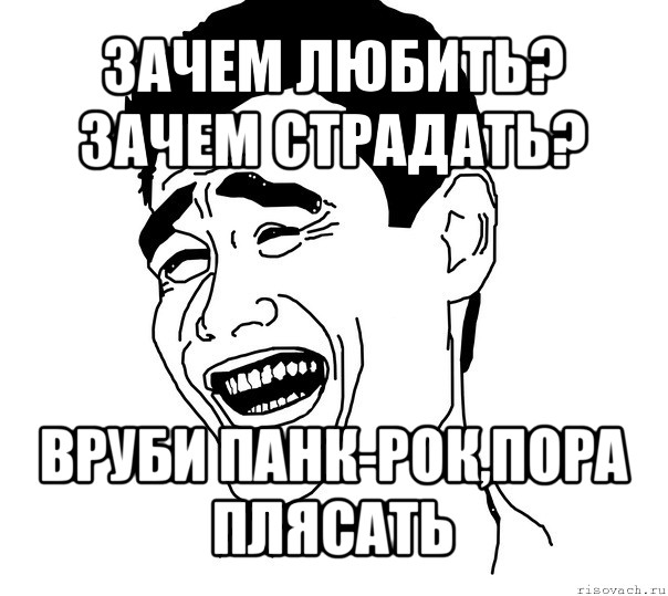 зачем любить?
зачем страдать? вруби панк-рок,пора плясать, Мем Яо минг