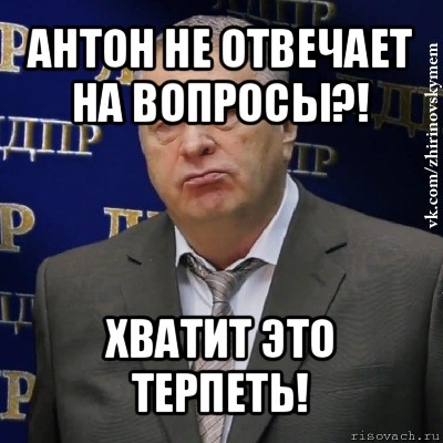 антон не отвечает на вопросы?! хватит это терпеть!, Мем Хватит это терпеть (Жириновский)