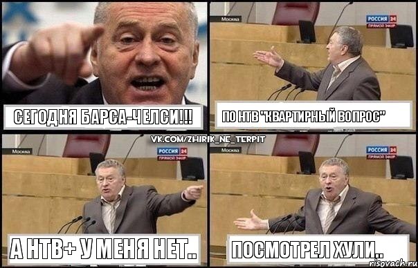 Сегодня Барса-Челси!!! По НТВ "Квартирный Вопрос" А НТВ+ у меня нет.. Посмотрел хули.., Комикс Жириновский