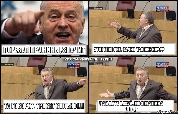 Порезал пружины, значит Этот говорит: зачем так низко??? Та говорит, трясет сильно!!! Да идите НАХУЙ, моя машина блядь