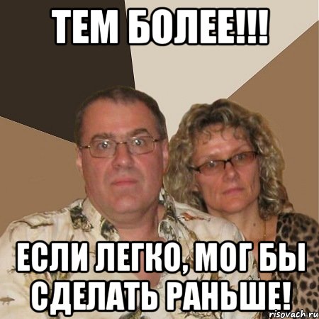 тем более!!! если легко, мог бы сделать раньше!, Мем  Злые родители